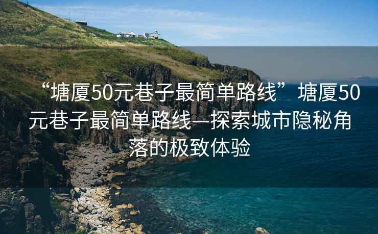 “塘廈50元巷子最簡(jiǎn)單路線(xiàn)”塘廈50元巷子最簡(jiǎn)單路線(xiàn)—探索城市隱秘角落的極致體驗