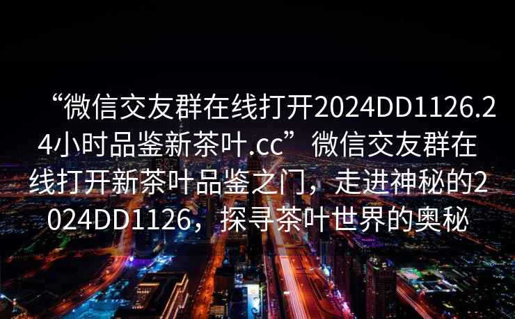 “微信交友群在線(xiàn)打開(kāi)2024DD1126.24小時(shí)品鑒新茶葉.cc”微信交友群在線(xiàn)打開(kāi)新茶葉品鑒之門(mén)，走進(jìn)神秘的2024DD1126，探尋茶葉世界的奧秘