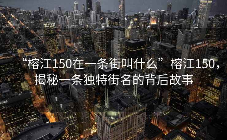 “榕江150在一條街叫什么”榕江150，揭秘一條獨特街名的背后故事