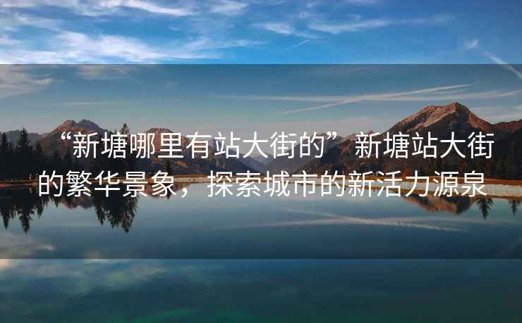“新塘哪里有站大街的”新塘站大街的繁華景象，探索城市的新活力源泉