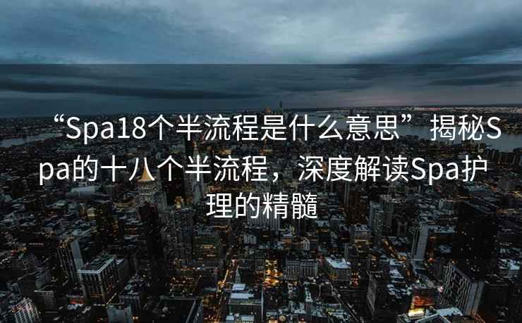 “Spa18個(gè)半流程是什么意思”揭秘Spa的十八個(gè)半流程，深度解讀Spa護理的精髓
