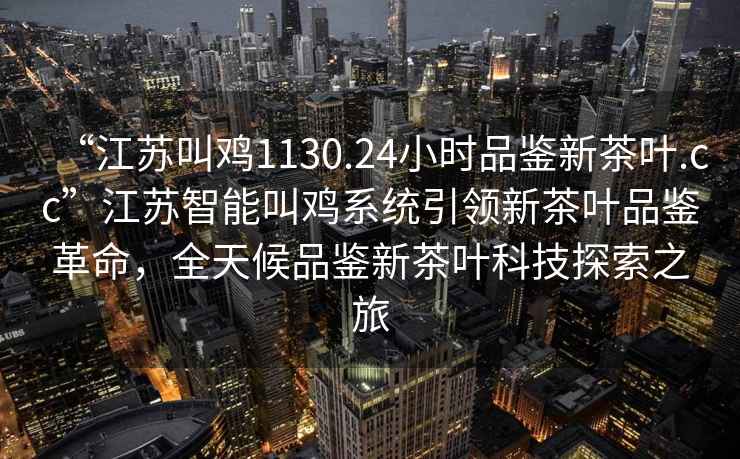“江蘇叫雞1130.24小時(shí)品鑒新茶葉.cc”江蘇智能叫雞系統引領(lǐng)新茶葉品鑒革命，全天候品鑒新茶葉科技探索之旅