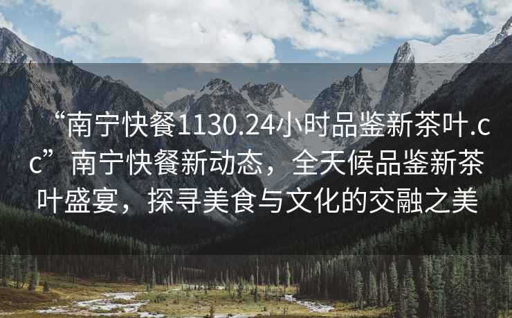 “南寧快餐1130.24小時(shí)品鑒新茶葉.cc”南寧快餐新動(dòng)態(tài)，全天候品鑒新茶葉盛宴，探尋美食與文化的交融之美
