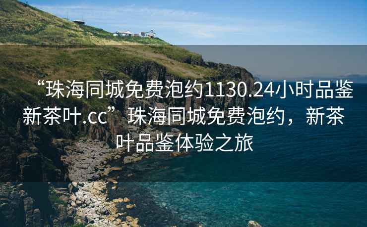 “珠海同城免費泡約1130.24小時(shí)品鑒新茶葉.cc”珠海同城免費泡約，新茶葉品鑒體驗之旅