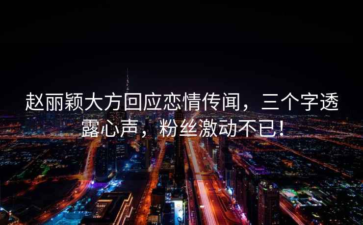 趙麗穎大方回應戀情傳聞，三個(gè)字透露心聲，粉絲激動(dòng)不已！