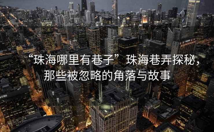 “珠海哪里有巷子”珠海巷弄探秘，那些被忽略的角落與故事