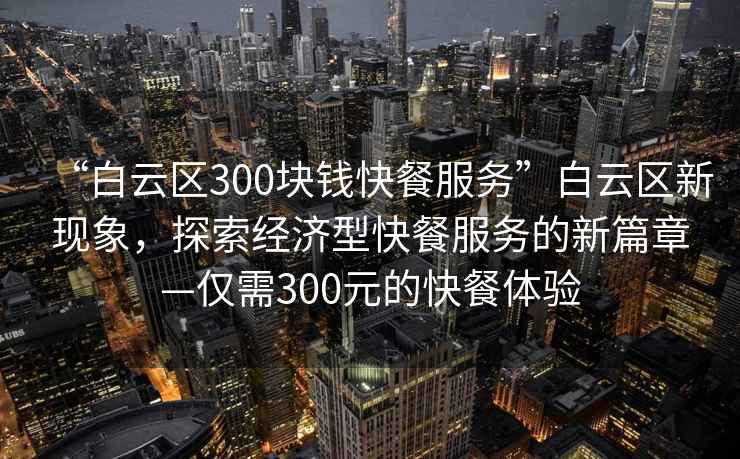 “白云區300塊錢(qián)快餐服務(wù)”白云區新現象，探索經(jīng)濟型快餐服務(wù)的新篇章—僅需300元的快餐體驗