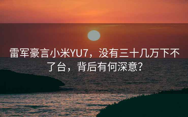 雷軍豪言小米YU7，沒(méi)有三十幾萬(wàn)下不了臺，背后有何深意？
