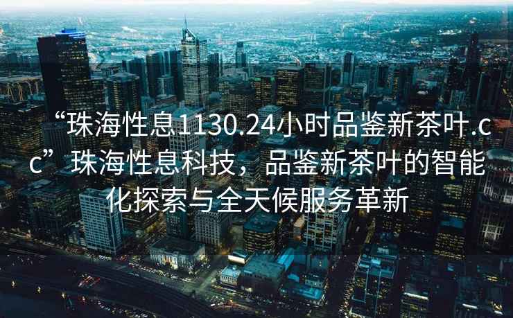 “珠海性息1130.24小時(shí)品鑒新茶葉.cc”珠海性息科技，品鑒新茶葉的智能化探索與全天候服務(wù)革新