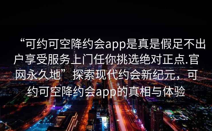“可約可空降約會(huì )app是真是假足不出戶(hù)享受服務(wù)上門(mén)任你挑選絕對正點(diǎn).官網(wǎng)永久地”探索現代約會(huì )新紀元，可約可空降約會(huì )app的真相與體驗