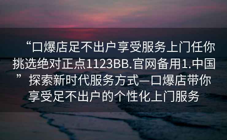 “口爆店足不出戶(hù)享受服務(wù)上門(mén)任你挑選絕對正點(diǎn)1123BB.官網(wǎng)備用1.中國”探索新時(shí)代服務(wù)方式—口爆店帶你享受足不出戶(hù)的個(gè)性化上門(mén)服務(wù)