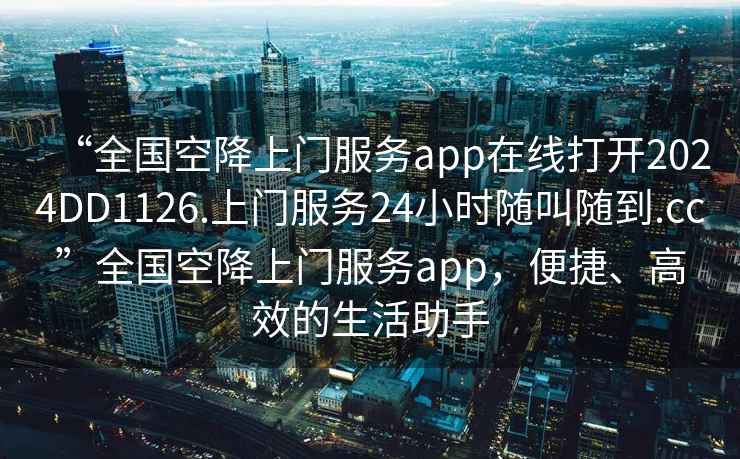 “全國空降上門(mén)服務(wù)app在線(xiàn)打開(kāi)2024DD1126.上門(mén)服務(wù)24小時(shí)隨叫隨到.cc”全國空降上門(mén)服務(wù)app，便捷、高效的生活助手