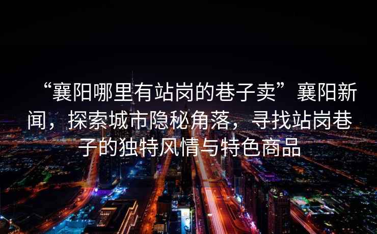 “襄陽(yáng)哪里有站崗的巷子賣(mài)”襄陽(yáng)新聞，探索城市隱秘角落，尋找站崗巷子的獨特風(fēng)情與特色商品