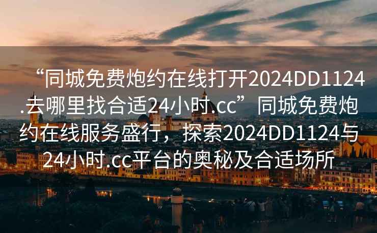 “同城免費炮約在線(xiàn)打開(kāi)2024DD1124.去哪里找合適24小時(shí).cc”同城免費炮約在線(xiàn)服務(wù)盛行，探索2024DD1124與24小時(shí).cc平臺的奧秘及合適場(chǎng)所