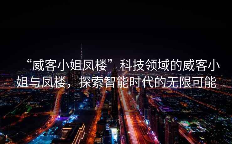“威客小姐鳳樓”科技領(lǐng)域的威客小姐與鳳樓，探索智能時(shí)代的無(wú)限可能
