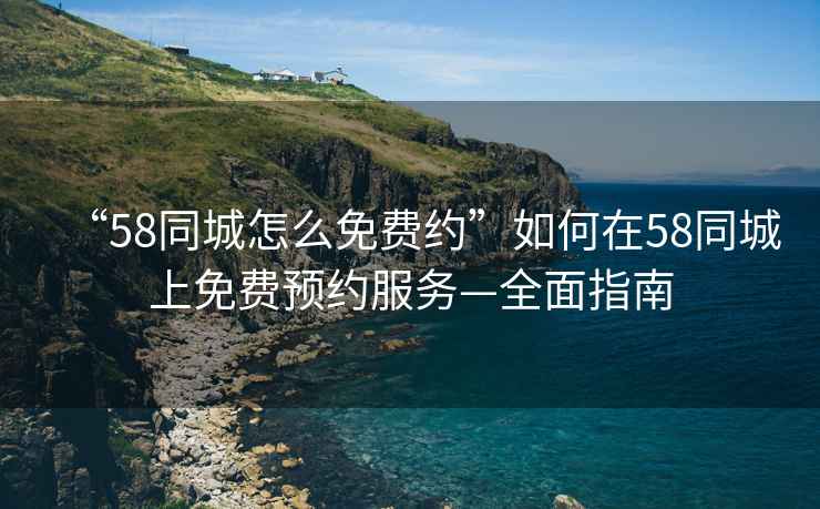 “58同城怎么免費約”如何在58同城上免費預約服務(wù)—全面指南