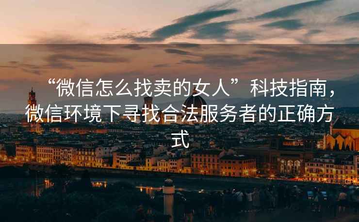 “微信怎么找賣(mài)的女人”科技指南，微信環(huán)境下尋找合法服務(wù)者的正確方式