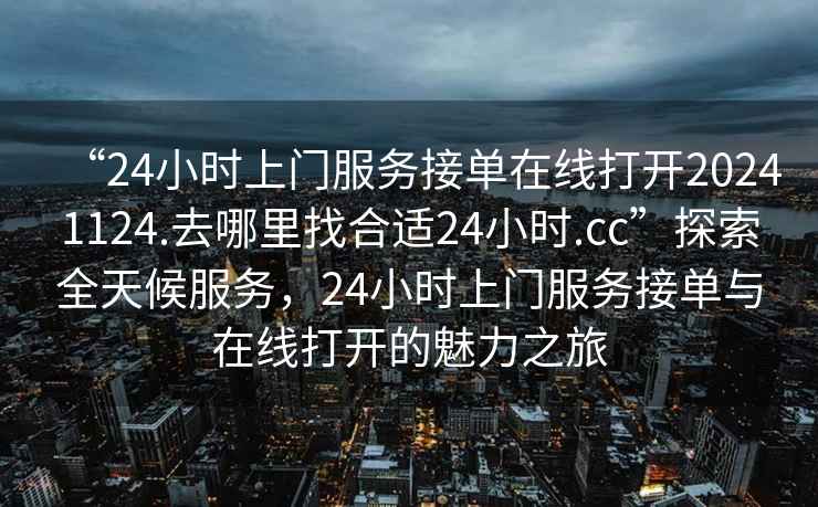 “24小時(shí)上門(mén)服務(wù)接單在線(xiàn)打開(kāi)20241124.去哪里找合適24小時(shí).cc”探索全天候服務(wù)，24小時(shí)上門(mén)服務(wù)接單與在線(xiàn)打開(kāi)的魅力之旅