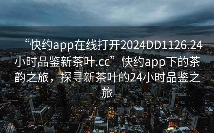 “快約app在線(xiàn)打開(kāi)2024DD1126.24小時(shí)品鑒新茶葉.cc”快約app下的茶韻之旅，探尋新茶葉的24小時(shí)品鑒之旅