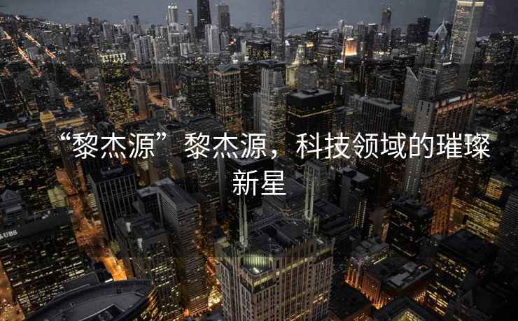 “黎杰源”黎杰源，科技領(lǐng)域的璀璨新星