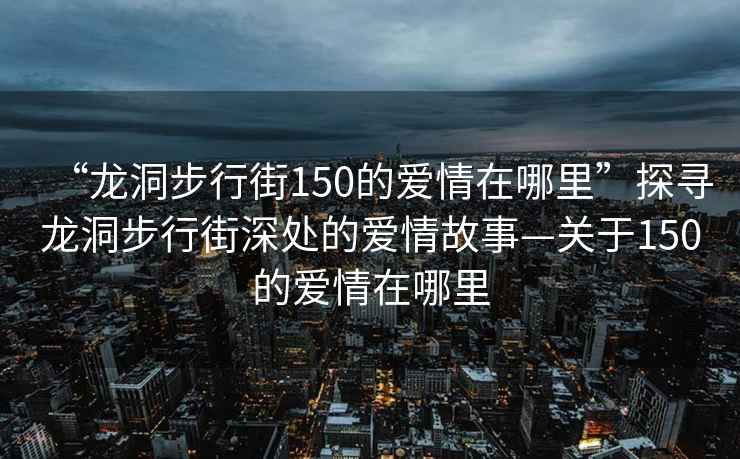 “龍洞步行街150的愛(ài)情在哪里”探尋龍洞步行街深處的愛(ài)情故事—關(guān)于150的愛(ài)情在哪里