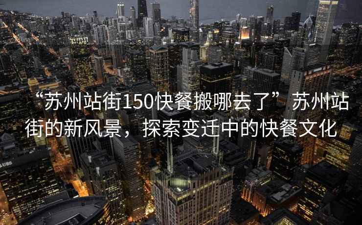 “蘇州站街150快餐搬哪去了”蘇州站街的新風(fēng)景，探索變遷中的快餐文化