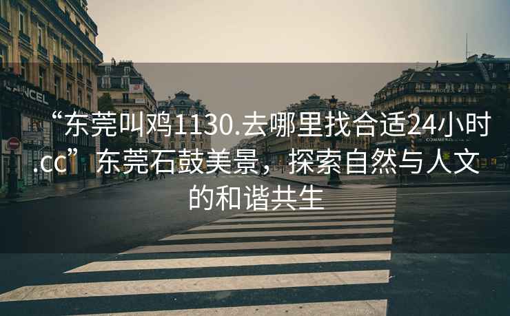 “東莞叫雞1130.去哪里找合適24小時(shí).cc”東莞石鼓美景，探索自然與人文的和諧共生