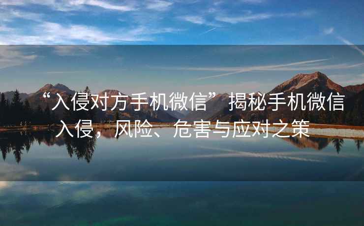 “入侵對方手機微信”揭秘手機微信入侵，風(fēng)險、危害與應對之策