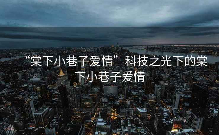 “棠下小巷子愛(ài)情”科技之光下的棠下小巷子愛(ài)情