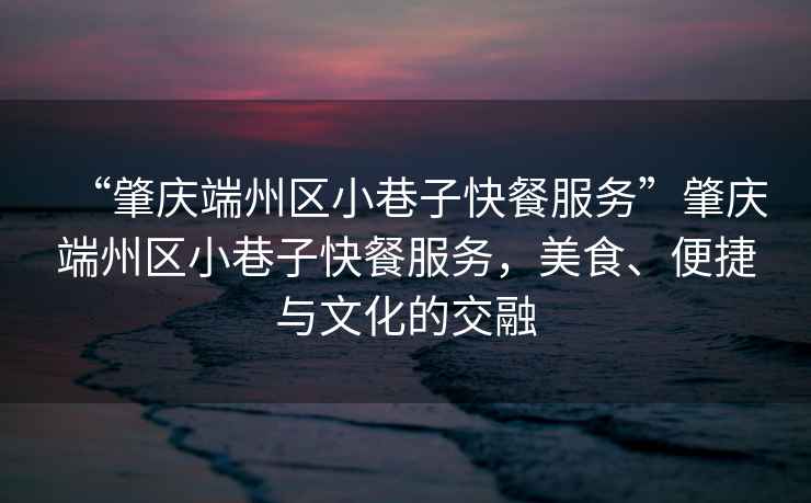 “肇慶端州區小巷子快餐服務(wù)”肇慶端州區小巷子快餐服務(wù)，美食、便捷與文化的交融