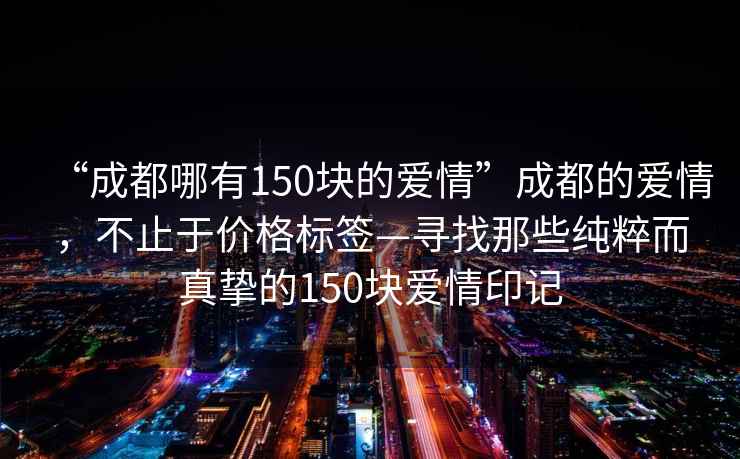 “成都哪有150塊的愛(ài)情”成都的愛(ài)情，不止于價(jià)格標簽—尋找那些純粹而真摯的150塊愛(ài)情印記