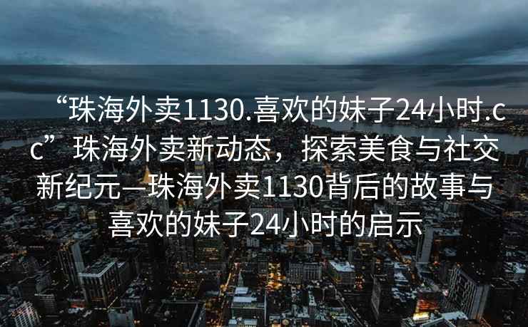 “珠海外賣(mài)1130.喜歡的妹子24小時(shí).cc”珠海外賣(mài)新動(dòng)態(tài)，探索美食與社交新紀元—珠海外賣(mài)1130背后的故事與喜歡的妹子24小時(shí)的啟示