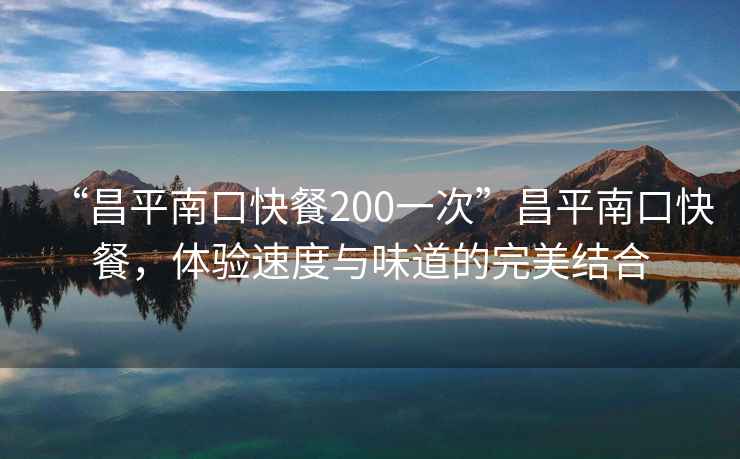 “昌平南口快餐200一次”昌平南口快餐，體驗速度與味道的完美結合