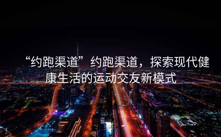 “約跑渠道”約跑渠道，探索現代健康生活的運動(dòng)交友新模式