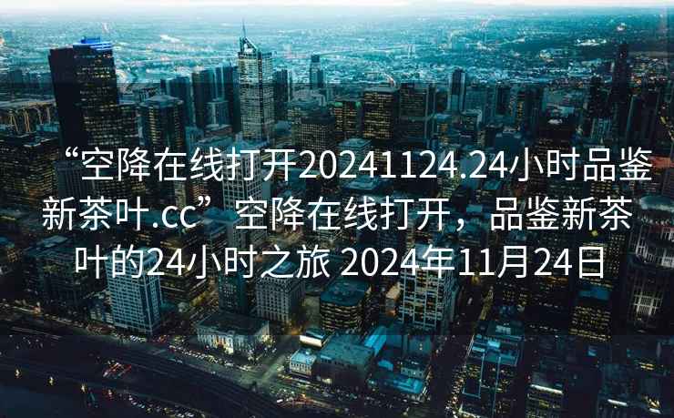 “空降在線(xiàn)打開(kāi)20241124.24小時(shí)品鑒新茶葉.cc”空降在線(xiàn)打開(kāi)，品鑒新茶葉的24小時(shí)之旅 2024年11月24日