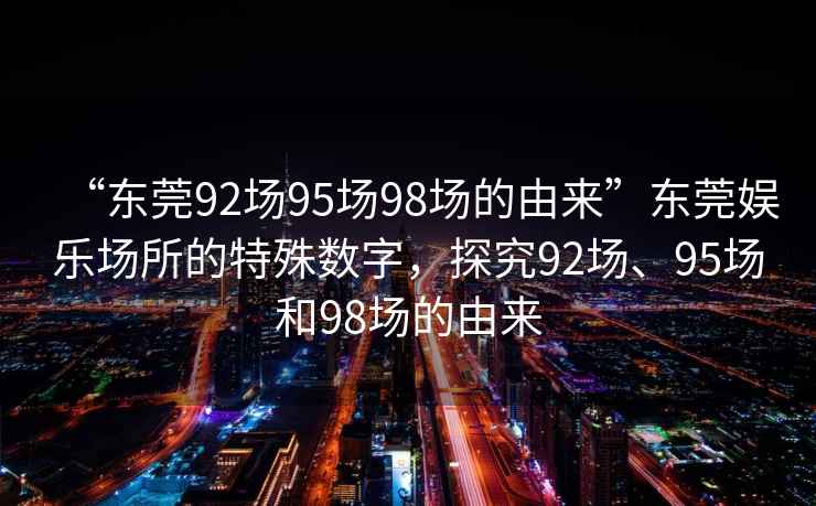 “東莞92場(chǎng)95場(chǎng)98場(chǎng)的由來(lái)”東莞娛樂(lè )場(chǎng)所的特殊數字，探究92場(chǎng)、95場(chǎng)和98場(chǎng)的由來(lái)