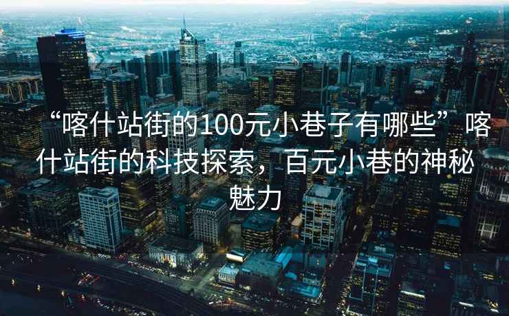 “喀什站街的100元小巷子有哪些”喀什站街的科技探索，百元小巷的神秘魅力