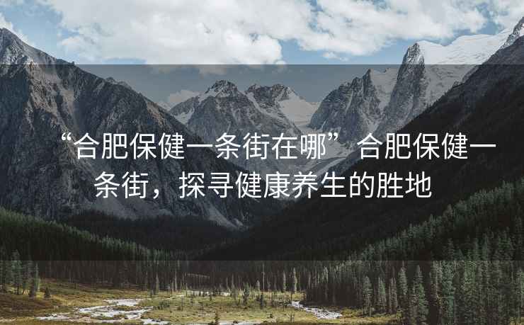 “合肥保健一條街在哪”合肥保健一條街，探尋健康養生的勝地