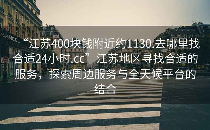 “江蘇400塊錢(qián)附近約1130.去哪里找合適24小時(shí).cc”江蘇地區尋找合適的服務(wù)，探索周邊服務(wù)與全天候平臺的結合