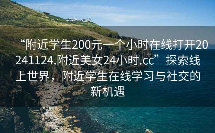 “附近學(xué)生200元一個(gè)小時(shí)在線(xiàn)打開(kāi)20241124.附近美女24小時(shí).cc”探索線(xiàn)上世界，附近學(xué)生在線(xiàn)學(xué)習與社交的新機遇