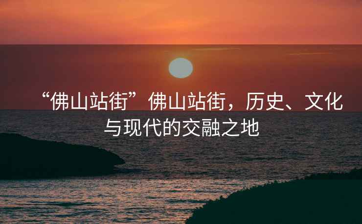 “佛山站街”佛山站街，歷史、文化與現代的交融之地