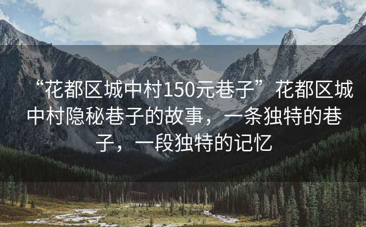 “花都區城中村150元巷子”花都區城中村隱秘巷子的故事，一條獨特的巷子，一段獨特的記憶