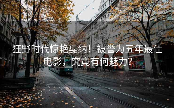 狂野時(shí)代驚艷戛納！被譽(yù)為五年最佳電影，究竟有何魅力？