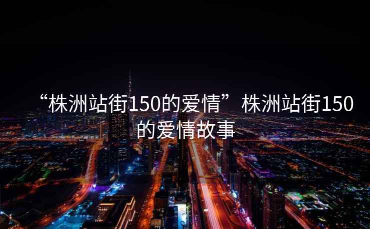 “株洲站街150的愛(ài)情”株洲站街150的愛(ài)情故事