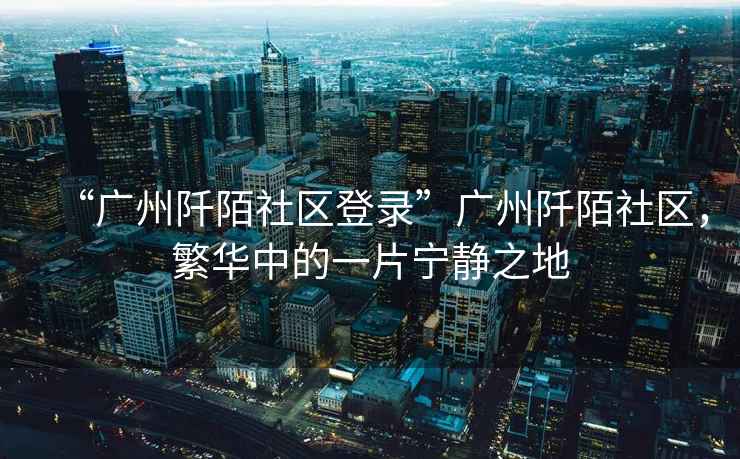 “廣州阡陌社區登錄”廣州阡陌社區，繁華中的一片寧靜之地