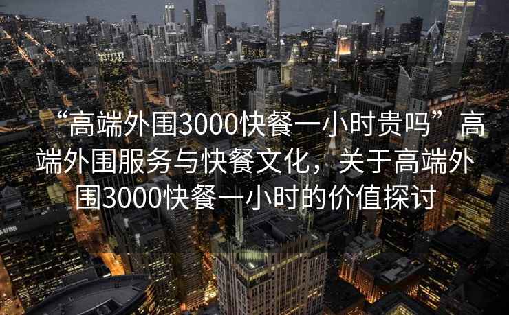 “高端外圍3000快餐一小時(shí)貴嗎”高端外圍服務(wù)與快餐文化，關(guān)于高端外圍3000快餐一小時(shí)的價(jià)值探討