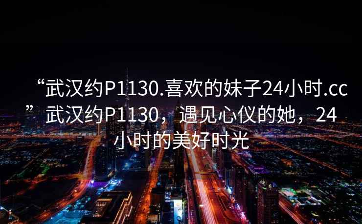 “武漢約P1130.喜歡的妹子24小時(shí).cc”武漢約P1130，遇見(jiàn)心儀的她，24小時(shí)的美好時(shí)光