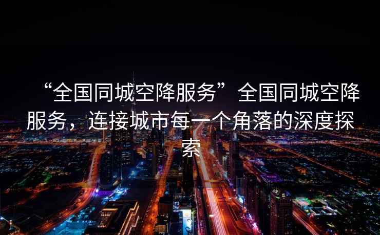“全國同城空降服務(wù)”全國同城空降服務(wù)，連接城市每一個(gè)角落的深度探索
