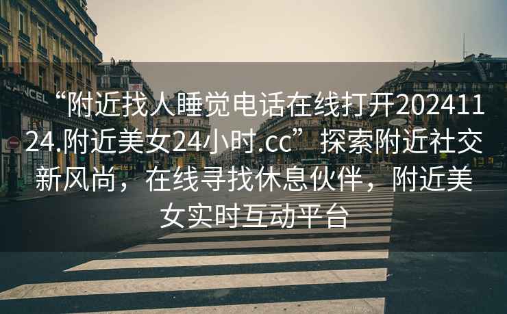 “附近找人睡覺(jué)電話(huà)在線(xiàn)打開(kāi)20241124.附近美女24小時(shí).cc”探索附近社交新風(fēng)尚，在線(xiàn)尋找休息伙伴，附近美女實(shí)時(shí)互動(dòng)平臺