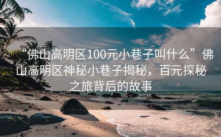“佛山高明區100元小巷子叫什么”佛山高明區神秘小巷子揭秘，百元探秘之旅背后的故事